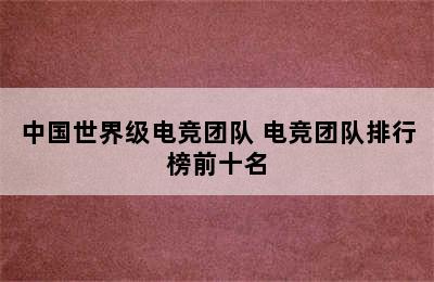 中国世界级电竞团队 电竞团队排行榜前十名